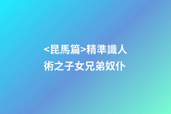 <昆馬篇>精準識人術之子女兄弟奴仆